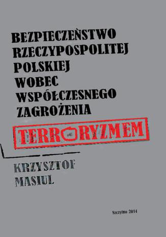 Bezpieczeństwo Rzeczypospolitej Polskiej wobec współczesnego zagrożenia terroryzmem Krzysztof Masiul - okladka książki