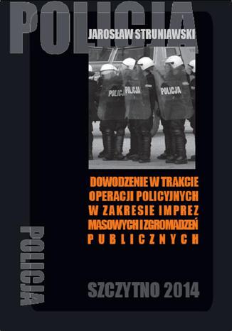 Dowodzenie w trakcie operacji policyjnych w zakresie imprez masowych i zgromadzeń publicznych Jarosław Struniawski - okladka książki