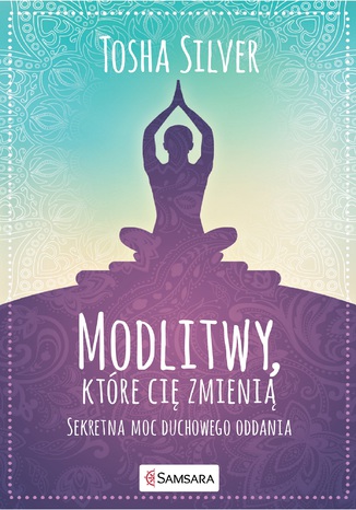 Modlitwy, które cię zmienią. Sekretna moc duchowego oddania Tosha Silver - okladka książki