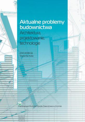 Aktualne problemy budownictwa. Architektura, projektowanie, technologia Robert Ast - okladka książki