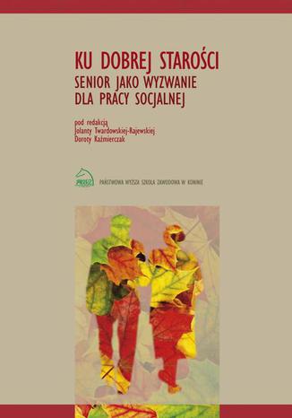 Ku dobrej starości. Senior jako wyzwanie dla pracy socjalnej Jolanta Twardowska-Rajewska, Dorota Kaźmierczak - okladka książki