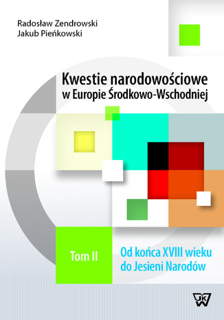 Kwestie narodowościowe w Europie Środkowo-Wschodniej Tom 2. Od końca XVIII wieku do Jesieni Narodów Jakub Pieńkowski, Radosław Zenderowski - okladka książki