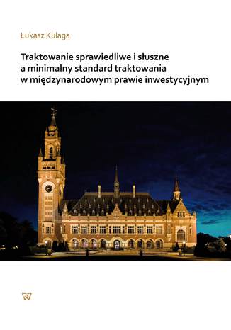 Traktowanie sprawiedliwe i słuszne a minimalny standard traktowania w międzynarodowym prawie inwestycyjnym Łukasz Kułaga - okladka książki