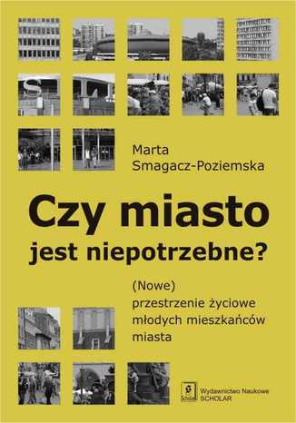 Czy miasto jest niepotrzebne? (Nowe) przestrzenie życiowe młodych mieszkańców miasta Marta Smagacz-Poziemska - okladka książki