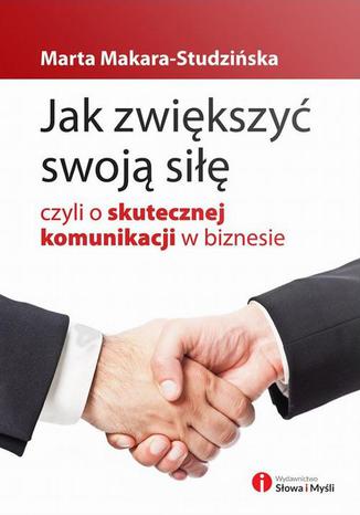 Jak zwiększyć swoją siłę, czyli o skutecznej komunikacji w biznesie Marta Makara-Studzińska - okladka książki