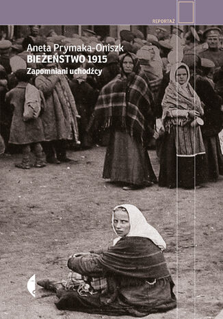 Bieżeństwo 1915. Zapomniani uchodźcy Aneta Prymaka-Oniszk - okladka książki