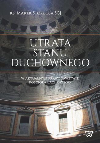Utrata stanu duchownego w aktualnym prawodawstwie Kościoła łacińskiego Marek Stokłosa - okladka książki