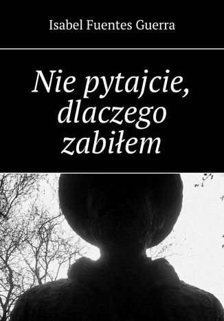 Nie pytajcie, dlaczego zabiłem Isabel Guerra - okladka książki