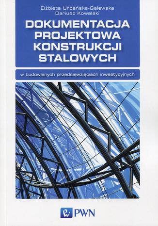 Dokumentacja projektowa konstrukcji stalowych w budowlanych przedsięwzięciach inwestycyjnych Elżbieta Urbańska-Galewska, Dariusz Kowalski - okladka książki