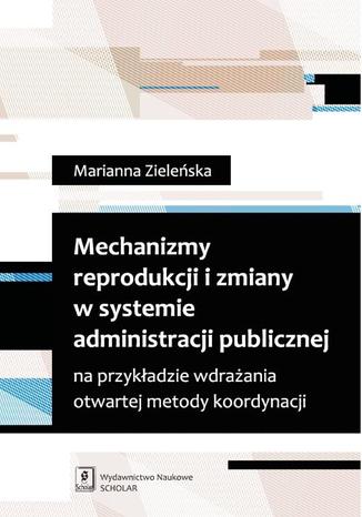 Mechanizmy reprodukcji i zmiany w systemie administracji publicznej na przykładzie wdrażania otwartej metody koordynacji na przykładzie wdrażania otwartej metody koordynacji Marianna Zieleńska - okladka książki