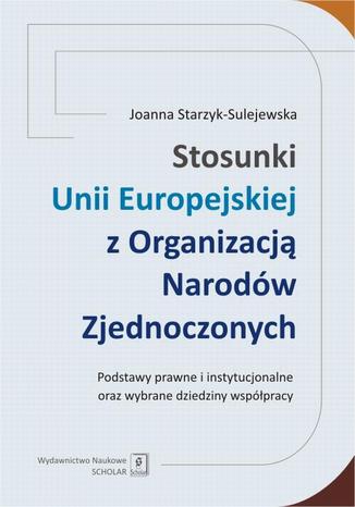 Stosunki Unii Europejskiej Z Organizacją Narodów Zjednoczonych. Podstawy prawne i instytucjonalne oraz wybrane dziedziny współpracy. Podstawy prawne i instytucjonalne oraz wybrane dziedziny współpracy Joanna Starzyk-Sulejewska - okladka książki