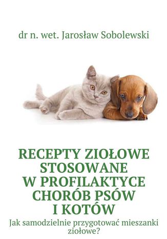 Recepty ziołowe stosowane w profilaktyce chorób psów i kotów dr n. wet. Jarosław Sobolewski - okladka książki