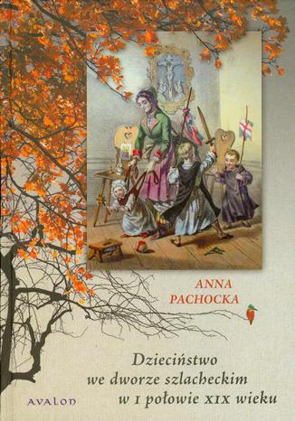 Dzieciństwo we dworze szlacheckim w I połowie XIX wieku Anna Pachocka - okladka książki