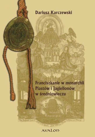 Franciszkanie w monarchii Piastów i Jagiellonów w średniowieczu. Powstanie-Rozwój-Organizacja Wewnętrzna Dariusz Karczewski - okladka książki