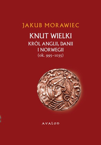 Knut Wielki. Król Anglii, Danii i Norwegii (ok. 995-1035) Jakub Morawiec - okladka książki