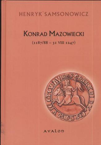 Konrad Mazowiecki. 1187/88 - 31 VIII 1247 Henryk Samsonowicz - okladka książki