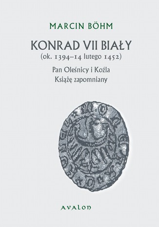 Konrad VII Biały ok. 1394-14 lutego 1452. Pan Oleśnicy i Koźla Książę zapomniany Konrad Bohm - okladka książki