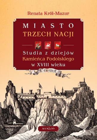 Miasto trzech nacji. Studia z dziejów Kamieńca Podolskiego w XVIII wieku Renata Mazur-Król - okladka książki