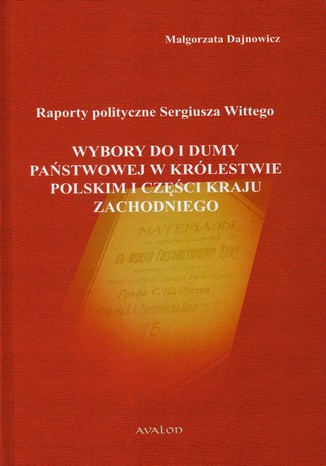 Raporty polityczne Sergiusza Wittego. Wybory do I Dumy Państwowej w Królestwie Polskim i części Kraju Zachodniego Małgorzata Dajnowicz - okladka książki