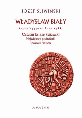 Władysław Biały 1327/1333-20 luty 1388 Ostatni książę kujawski. Największy podróżnik spośród Piastów Józef Śliwiński - okladka książki