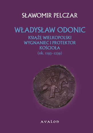 Władysław Odonic. Książę Wielkopolski wygnaniec i protektor kościoła ok. 1193-1239 Sławomir Pelczar - okladka książki