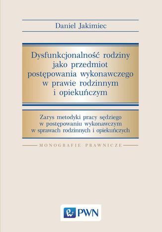 Dysfunkcjonalność rodziny jako przedmiot postępowania wykonawczego w prawie rodzinnym i opiekuńczym. Zarys metodyki pracy sędziego w postępowaniu wykonawczym w srawach rodzinnych i opiekuńczych Daniel Jakimiec - okladka książki