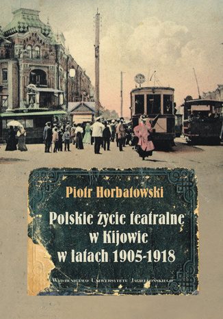 Polskie życie teatralne w Kijowie w latach 1905-1918 Piotr Horbatowski - okladka książki