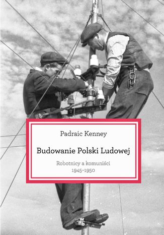 Budowanie Polski Ludowej. Robotnicy a komuniści 1945-1950 Padraic Kenney - okladka książki
