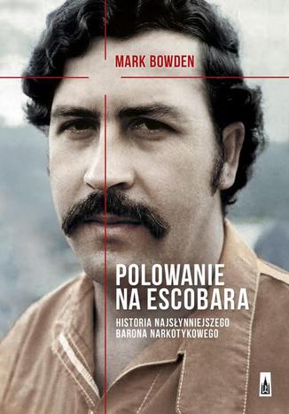 Polowanie na Escobara. Historia najsłynniejszego barona narkotykowego Mark Bowden - okladka książki