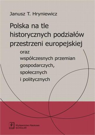 Polska na tle historycznych podziałów przestrzeni europejskiej oraz współczesnych przemian gospodarczych, społecznych i politycznych oraz współczesnych przemian gospodarczych, społecznych i politycznych Janusz T. Hryniewicz - okladka książki