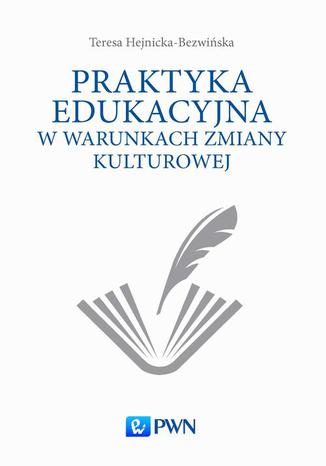Praktyka edukacyjna w warunkach zmiany kulturowej Teresa Hejnicka-Bezwińska - okladka książki