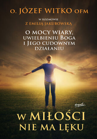 W miłości nie ma lęku. O mocy wiary, uwielbieniu Boga i Jego cudownym działaniu Józef Witko OFM, Emilia Jakubowska - okladka książki