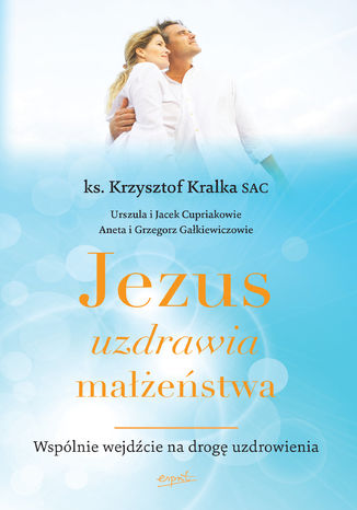 Jezus uzdrawia małżeństwa. Wspólnie wejdźcie na drogę uzdrowienia ks. Krzysztof Kralka SAC - okladka książki