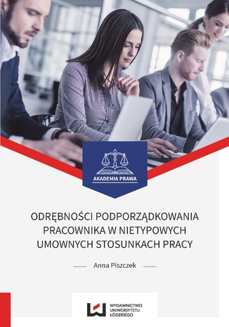 Odrębności podporządkowania pracownika w nietypowych umownych stosunkach pracy Anna Piszczek - okladka książki