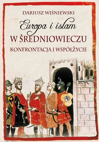 Europa i islam w średniowieczu. Konfrontacja i współżycie Dariusz  Wiśniewski - okladka książki