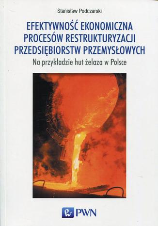 Efektywność ekonomiczna procesów restrukturyzacji przedsiębiorstw przemysłowych na przykładzie hut żelaza w Polsce Stanisław Podczarski - okladka książki