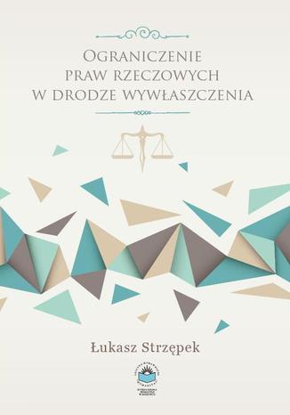 Ograniczenie praw rzeczowych w drodze wywłaszczenia Łukasz Strzępek - okladka książki