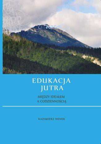 Edukacja jutra. Między ideałem a codziennością Kazimierz Denek - okladka książki
