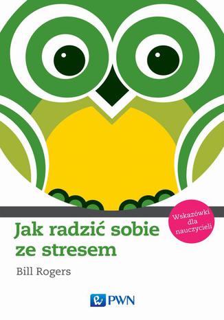 Jak radzić sobie ze stresem. Wskazówki dla nauczycieli Bill Rogers - okladka książki