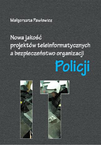 Nowa jakość projektów teleinformatycznych IT a bezpieczeństwo organizacji Policji Małgorzata Pawłowicz - okladka książki