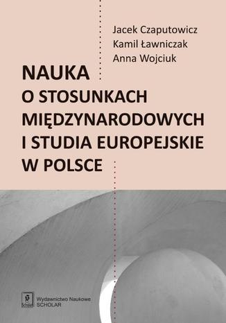 Nauka o stosunkach międzynarodowych i studia europejskie w Polsce Jacek Czaputowicz, Anna Wojciuk, Kamil Ławniczak - okladka książki