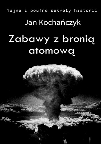 Zabawy z bronią atomową Jan Kochańczyk - okladka książki