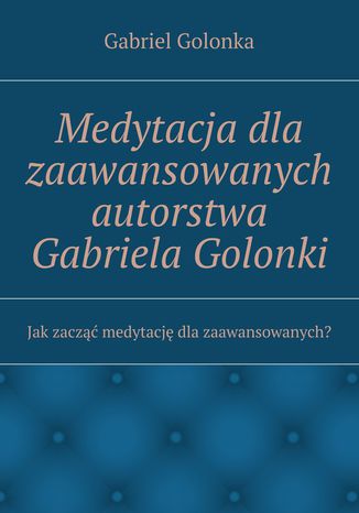 Medytacja dla zaawansowanych autorstwa Gabriela Golonki Gabriel Golonka - okladka książki