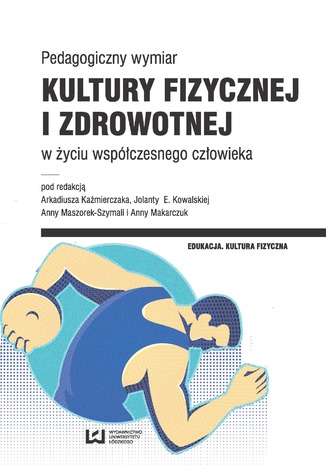 Pedagogiczny wymiar kultury fizycznej i zdrowotnej w życiu współczesnego człowieka Arkadiusz Kaźmierczak, Jolanta E. Kowalska, Anna Maszorek-Szymala, Anna Makarczuk - okladka książki