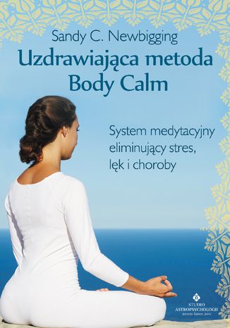 Uzdrawiająca metoda Body Calm. System medytacyjny eliminujący stres, lęk i choroby Sandy C. Newbigging - okladka książki