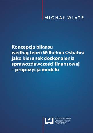 Koncepcja bilansu według teorii Wilhelma Osbahra jako kierunek doskonalenia sprawozdawczości finansowej - propozycja modelu Michał Wiatr - okladka książki