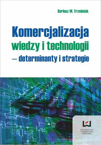 Komercjalizacja wiedzy i technologii - determinanty i strategie Dariusz M. Trzmielak - okladka książki