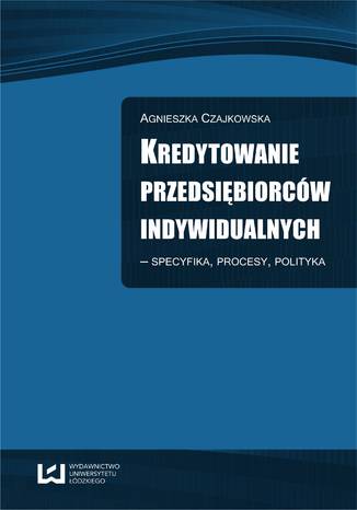 Kredytowanie przedsiębiorców indywidualnych - Specyfika, procesy, polityka Agnieszka Czajkowska - okladka książki