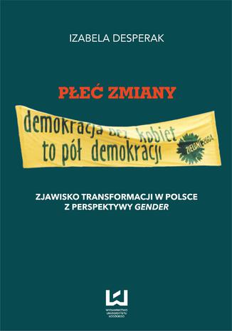 Płeć zmiany. Zjawisko transformacji w Polsce z perspektywy gender Izabela Desperak - okladka książki