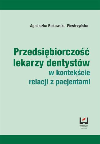 Przedsiębiorczość lekarzy dentystów w kontekście relacji z pacjentami Agnieszka Bukowska-Piestrzyńska - okladka książki